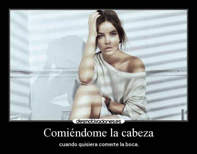 Comiéndome la cabeza - cuando quisiera comerte la boca.