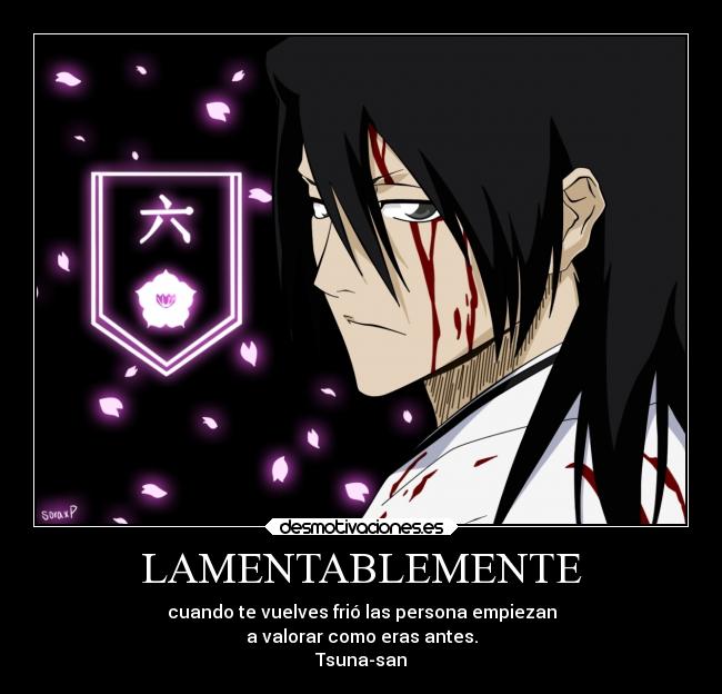 LAMENTABLEMENTE - cuando te vuelves frió las persona empiezan
a valorar como eras antes.
Tsuna-san