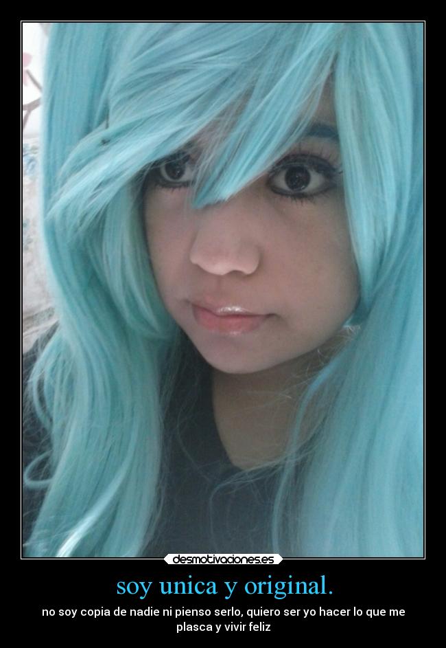 soy unica y original. - no soy copia de nadie ni pienso serlo, quiero ser yo hacer lo que me
plasca y vivir feliz