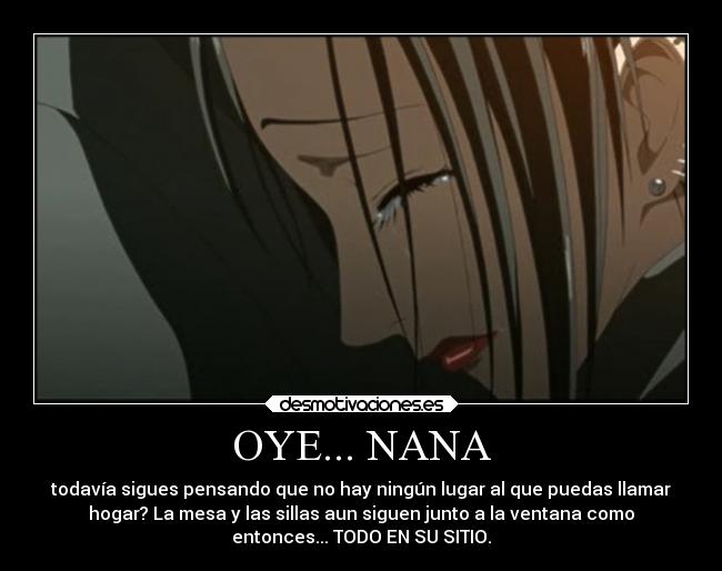 OYE... NANA - todavía sigues pensando que no hay ningún lugar al que puedas llamar
hogar? La mesa y las sillas aun siguen junto a la ventana como
entonces... TODO EN SU SITIO.