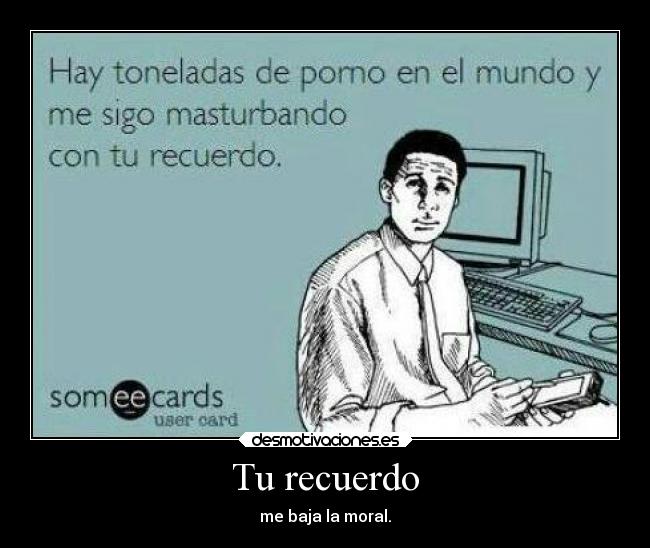 Tu recuerdo - me baja la moral.