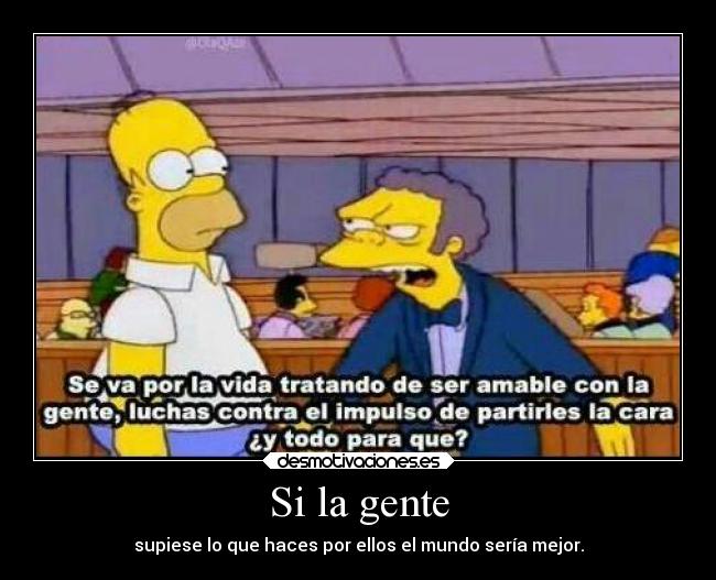 Si la gente - supiese lo que haces por ellos el mundo sería mejor.