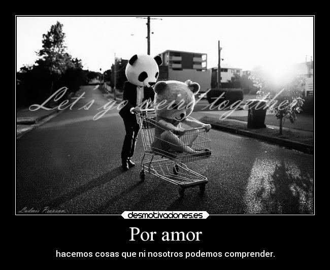 Por amor - hacemos cosas que ni nosotros podemos comprender.