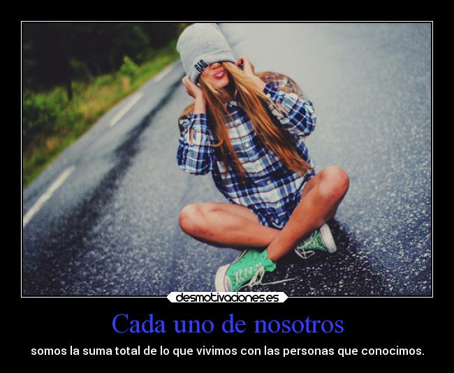 Cada uno de nosotros - somos la suma total de lo que vivimos con las personas que conocimos.