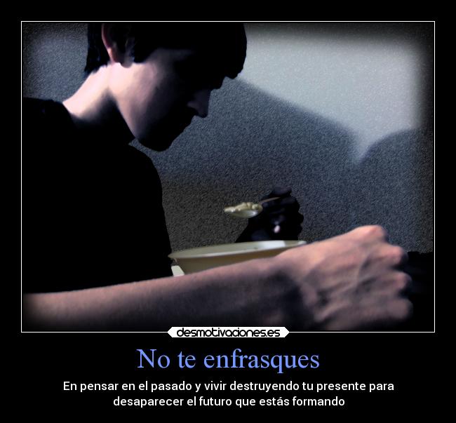 No te enfrasques - En pensar en el pasado y vivir destruyendo tu presente para
desaparecer el futuro que estás formando