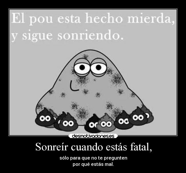 Sonreír cuando estás fatal, - sólo para que no te pregunten
por qué estás mal.