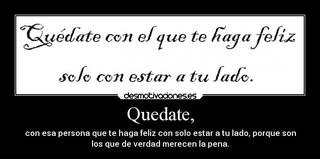 Quedate, - con esa persona que te haga feliz con solo estar a tu lado, porque son
los que de verdad merecen la pena.