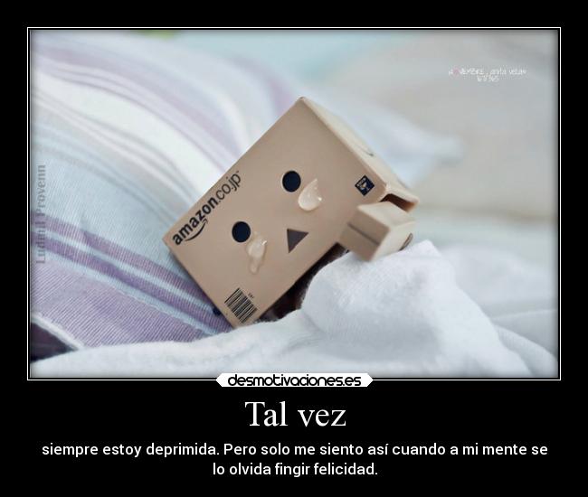 Tal vez - siempre estoy deprimida. Pero solo me siento así cuando a mi mente se
lo olvida fingir felicidad.