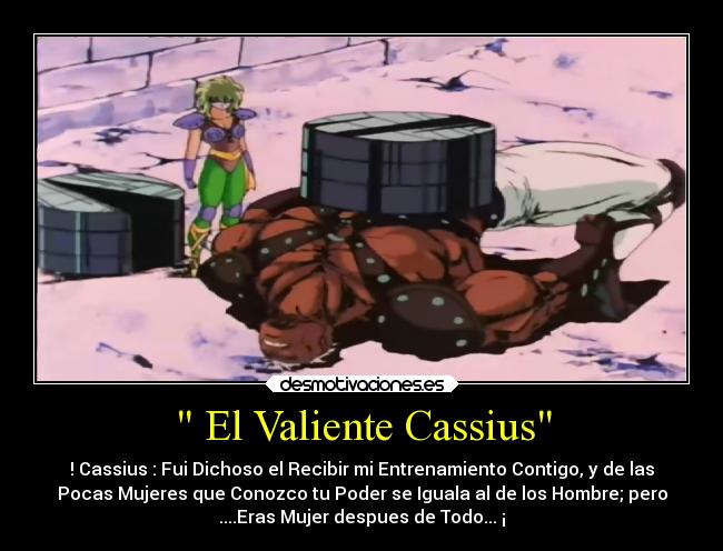  El Valiente Cassius - ! Cassius : Fui Dichoso el Recibir mi Entrenamiento Contigo, y de las
Pocas Mujeres que Conozco tu Poder se Iguala al de los Hombre; pero
....Eras Mujer despues de Todo... ¡