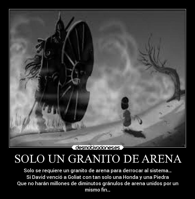 SOLO UN GRANITO DE ARENA - Solo se requiere un granito de arena para derrocar al sistema…
Si David venció a Goliat con tan solo una Honda y una Piedra
Que no harán millones de diminutos gránulos de arena unidos por un
mismo fin…