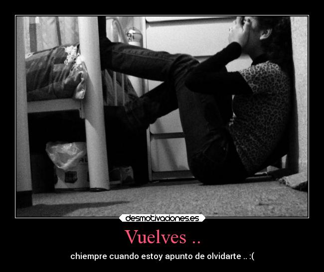 Vuelves .. - chiempre cuando estoy apunto de olvidarte .. :(