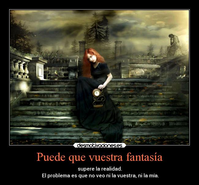 Puede que vuestra fantasía - supere la realidad.
El problema es que no veo ni la vuestra, ni la mía.