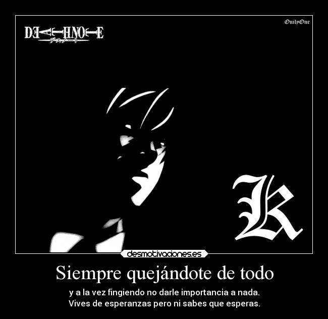 Siempre quejándote de todo - y a la vez fingiendo no darle importancia a nada.
Vives de esperanzas pero ni sabes que esperas.