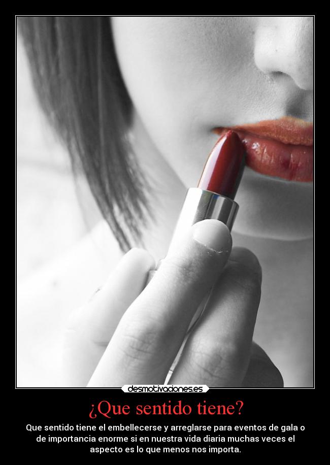 ¿Que sentido tiene? - Que sentido tiene el embellecerse y arreglarse para eventos de gala o
de importancia enorme si en nuestra vida diaria muchas veces el
aspecto es lo que menos nos importa.