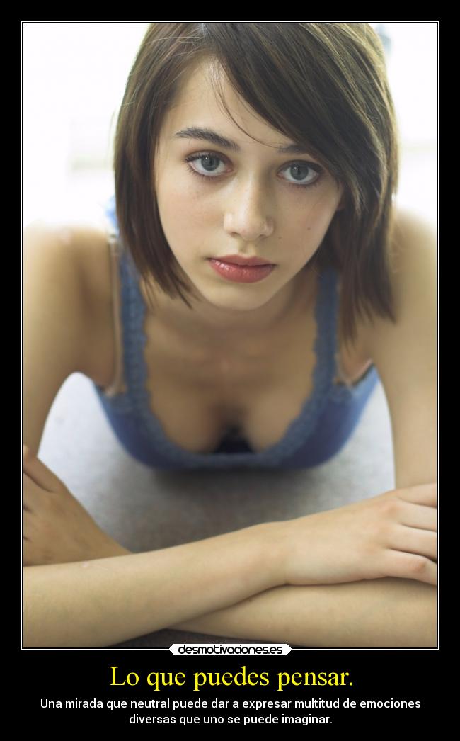 Lo que puedes pensar. - Una mirada que neutral puede dar a expresar multitud de emociones
diversas que uno se puede imaginar.