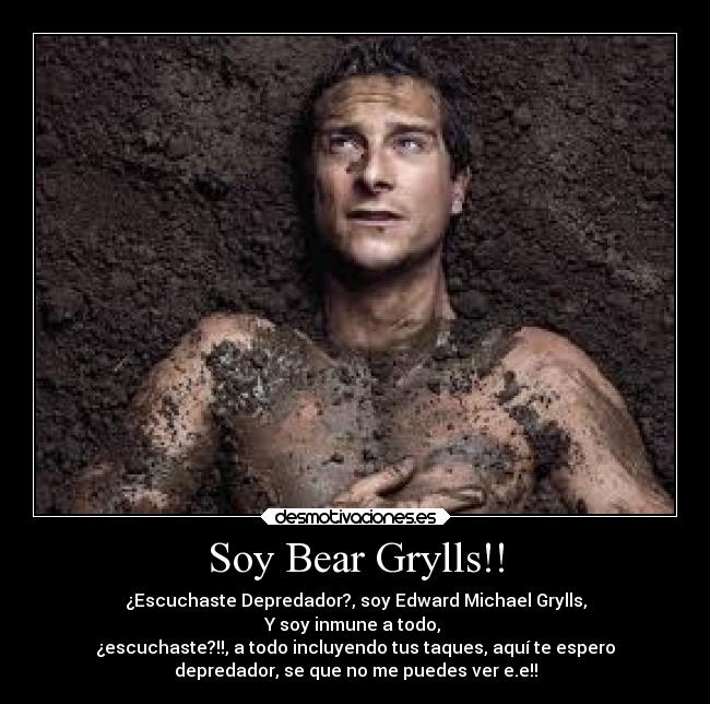 Soy Bear Grylls!! - ¿Escuchaste Depredador?, soy Edward Michael Grylls,
Y soy inmune a todo,
¿escuchaste?!!, a todo incluyendo tus taques, aquí te espero
depredador, se que no me puedes ver e.e!!