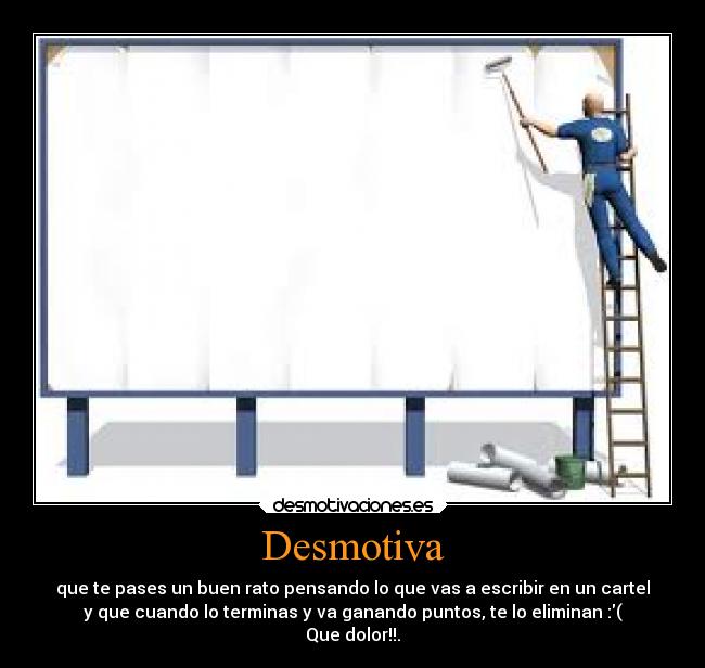 Desmotiva - que te pases un buen rato pensando lo que vas a escribir en un cartel
y que cuando lo terminas y va ganando puntos, te lo eliminan :(
Que dolor!!.