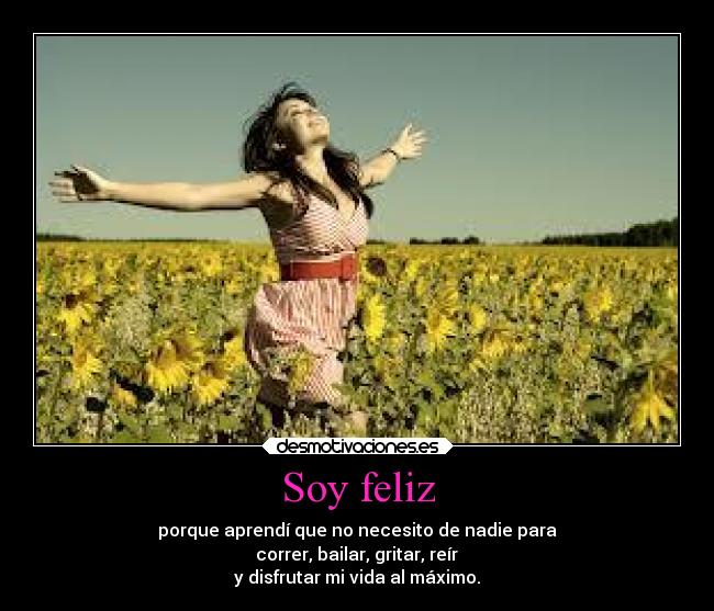 Soy feliz - porque aprendí que no necesito de nadie para
 correr, bailar, gritar, reír 
y disfrutar mi vida al máximo.