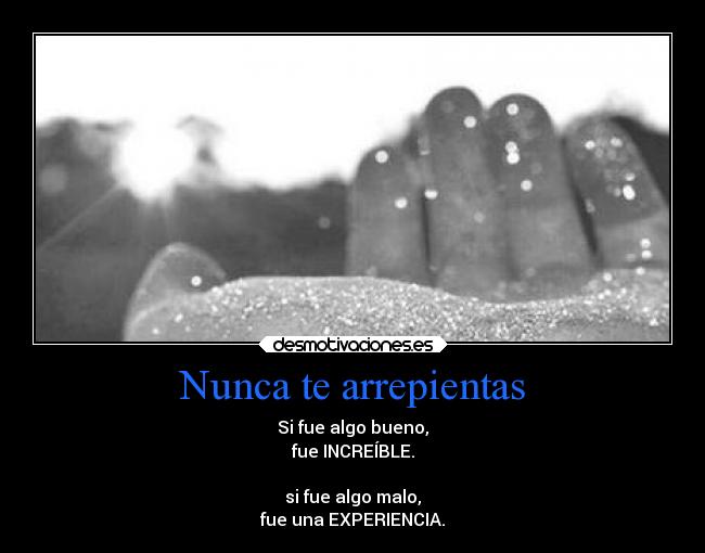 Nunca te arrepientas - Si fue algo bueno,
fue INCREÍBLE.

si fue algo malo,
fue una EXPERIENCIA.