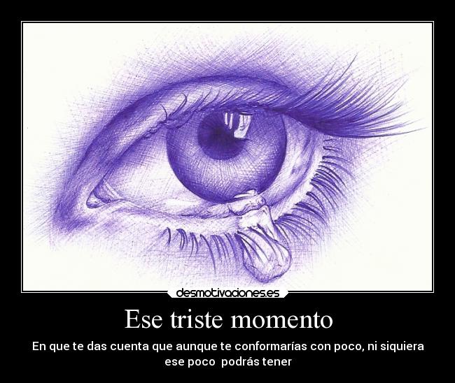Ese triste momento - En que te das cuenta que aunque te conformarías con poco, ni siquiera
ese poco  podrás tener