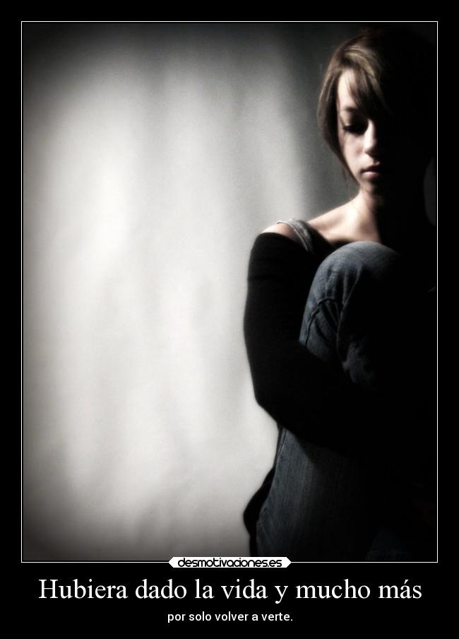 Hubiera dado la vida y mucho más - por solo volver a verte.