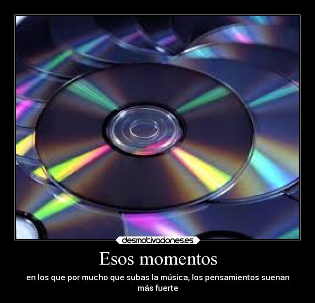 Esos momentos - en los que por mucho que subas la música, los pensamientos suenan
más fuerte