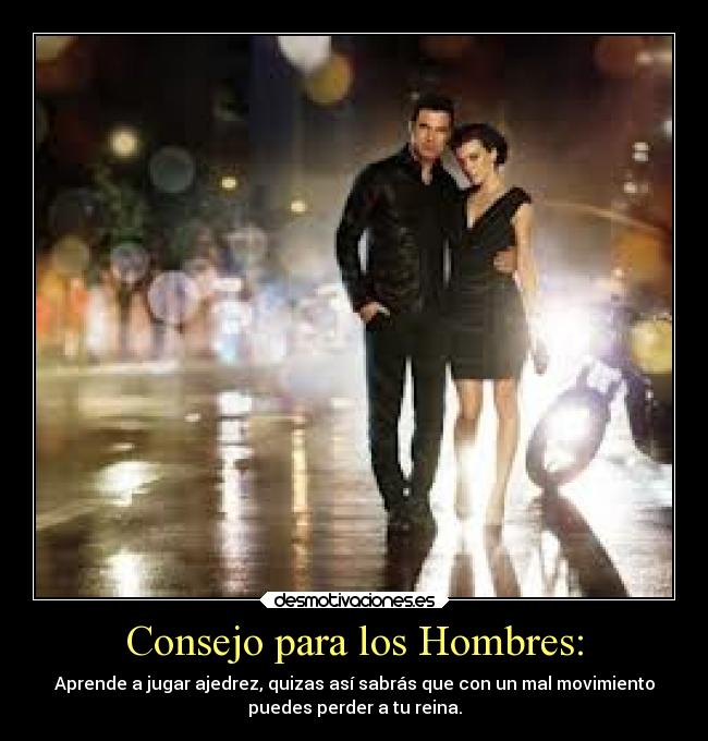 Consejo para los Hombres: - Aprende a jugar ajedrez, quizas así sabrás que con un mal movimiento
puedes perder a tu reina.