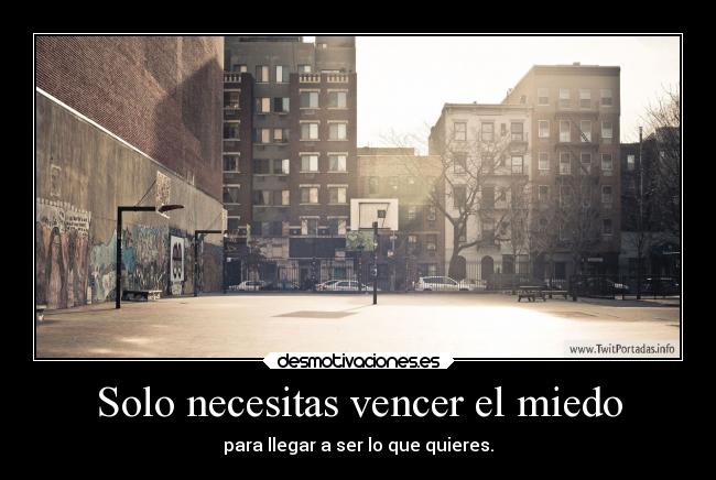Solo necesitas vencer el miedo - para llegar a ser lo que quieres.