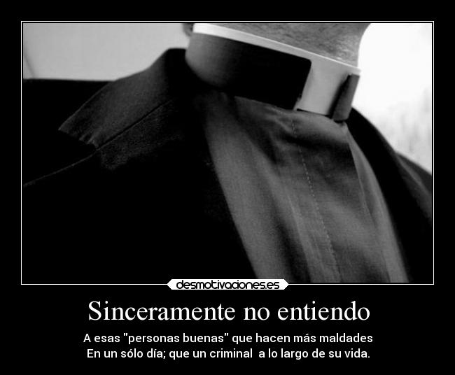 Sinceramente no entiendo - A esas personas buenas que hacen más maldades
En un sólo día; que un criminal  a lo largo de su vida.