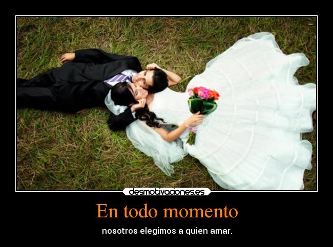 En todo momento - nosotros elegimos a quien amar.