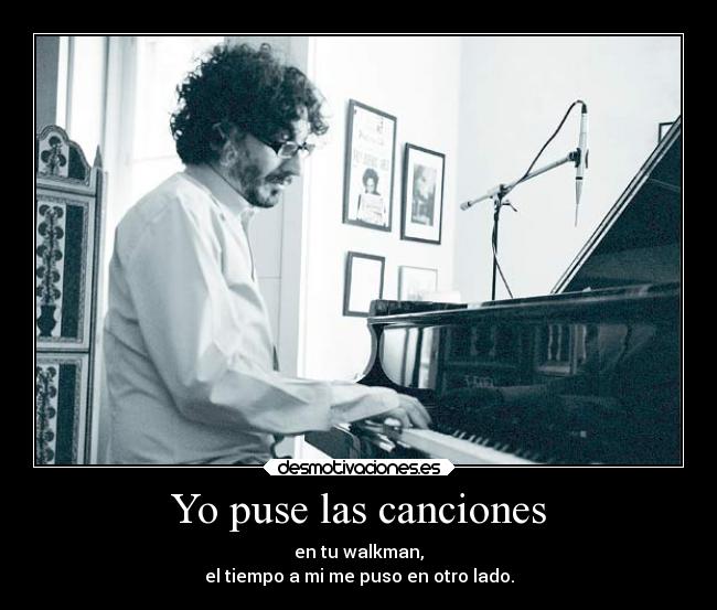 Yo puse las canciones - en tu walkman,
el tiempo a mi me puso en otro lado.