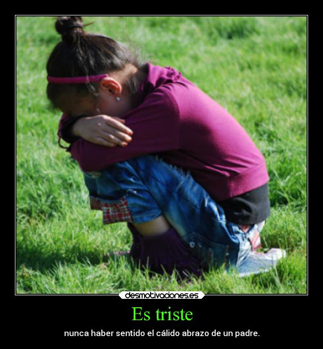 Es triste - nunca haber sentido el cálido abrazo de un padre.