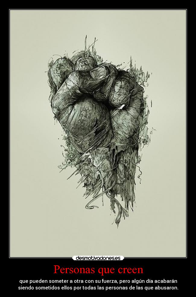 Personas que creen - que pueden someter a otra con su fuerza, pero algún día acabarán
siendo sometidos ellos por todas las personas de las que abusaron.