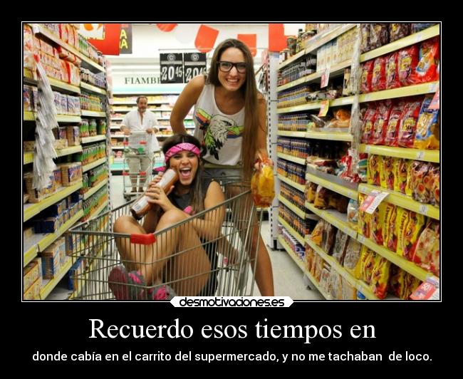 Recuerdo esos tiempos en - donde cabía en el carrito del supermercado, y no me tachaban de loco.