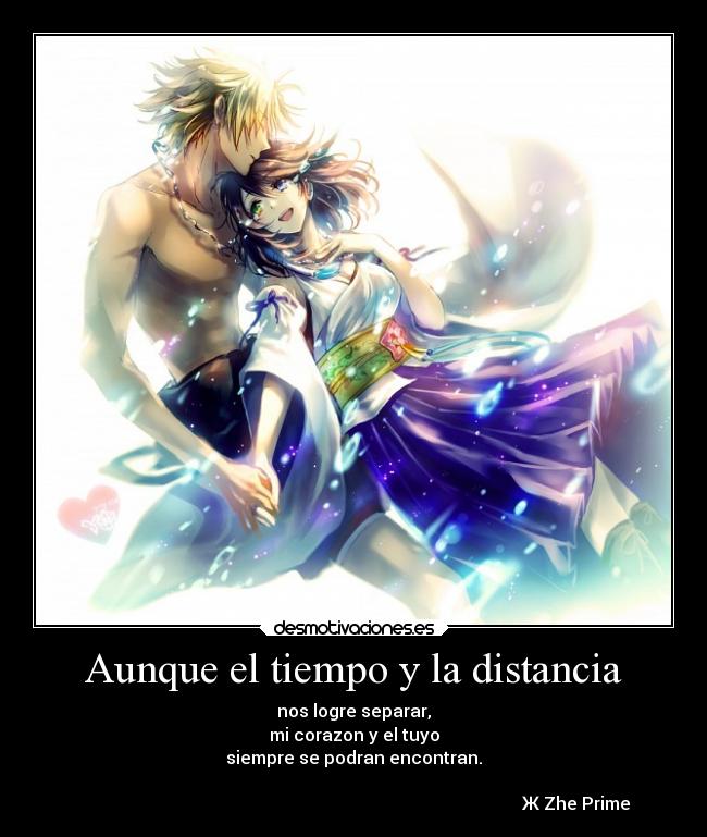 Aunque el tiempo y la distancia - nos logre separar,
mi corazon y el tuyo
siempre se podran encontran.

                                                                                                      Ж Zhe Prime
