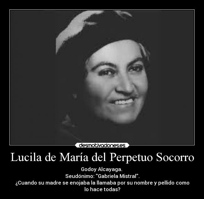 Lucila de María del Perpetuo Socorro - Godoy Alcayaga.
Seudónimo: Gabriela Mistral.
¿Cuando su madre se enojaba la llamaba por su nombre y pellido como
lo hace todas?