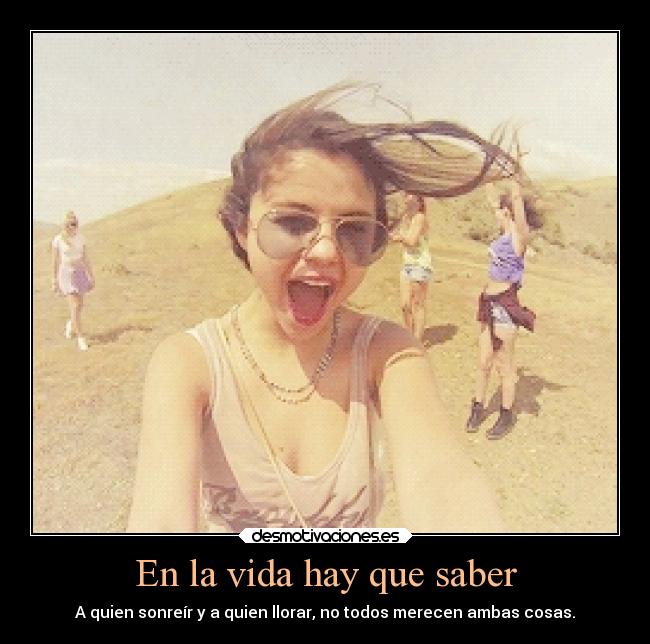 En la vida hay que saber - A quien sonreír y a quien llorar, no todos merecen ambas cosas.