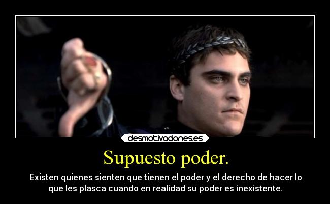 Supuesto poder. - Existen quienes sienten que tienen el poder y el derecho de hacer lo
que les plasca cuando en realidad su poder es inexistente.
