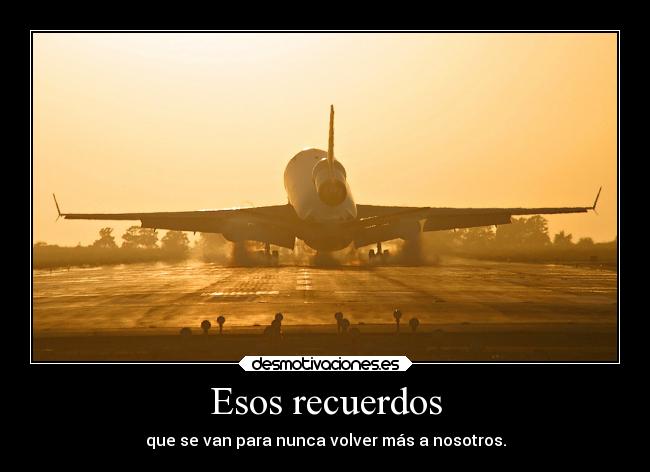 Esos recuerdos - que se van para nunca volver más a nosotros.