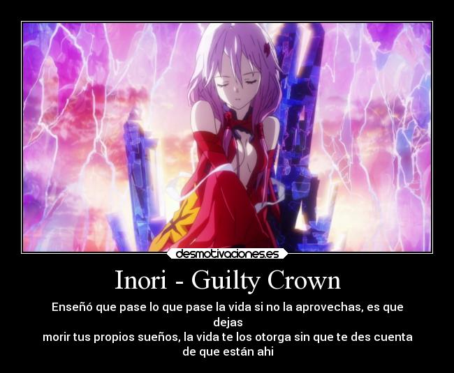 Inori - Guilty Crown - Enseñó que pase lo que pase la vida si no la aprovechas, es que
dejas
morir tus propios sueños, la vida te los otorga sin que te des cuenta
de que están ahi