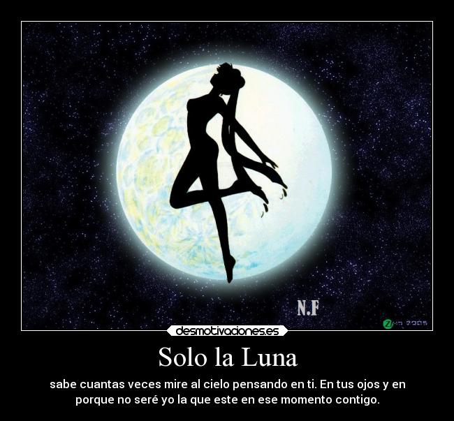Solo la Luna - sabe cuantas veces mire al cielo pensando en ti. En tus ojos y en
porque no seré yo la que este en ese momento contigo.
