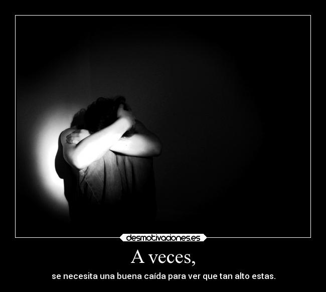 A veces, - se necesita una buena caída para ver que tan alto estas.