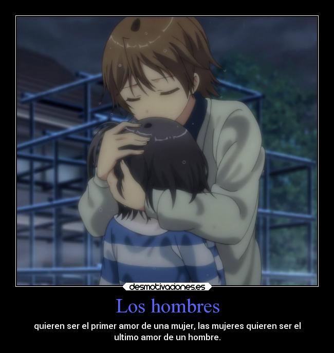 Los hombres - quieren ser el primer amor de una mujer, las mujeres quieren ser el
ultimo amor de un hombre.