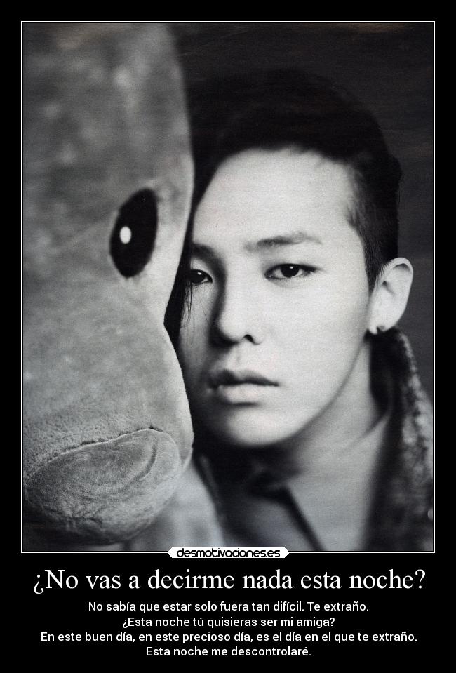 ¿No vas a decirme nada esta noche? - No sabía que estar solo fuera tan difícil. Te extraño.
¿Esta noche tú quisieras ser mi amiga?
En este buen día, en este precioso día, es el día en el que te extraño.
Esta noche me descontrolaré.