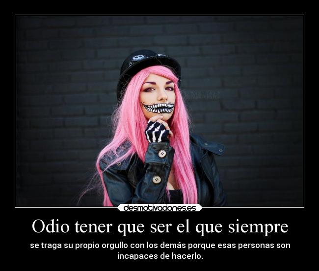 Odio tener que ser el que siempre - se traga su propio orgullo con los demás porque esas personas son
incapaces de hacerlo.