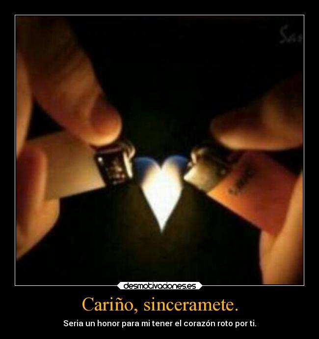 Cariño, sinceramete. - Seria un honor para mi tener el corazón roto por ti.