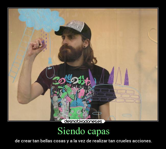 Siendo capas - de crear tan bellas cosas y a la vez de realizar tan crueles acciones.