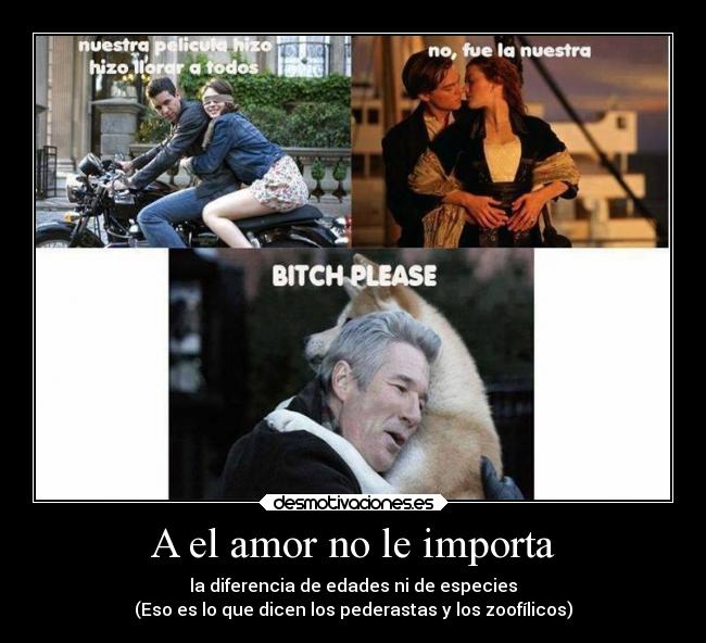 A el amor no le importa - la diferencia de edades ni de especies
(Eso es lo que dicen los pederastas y los zoofílicos)