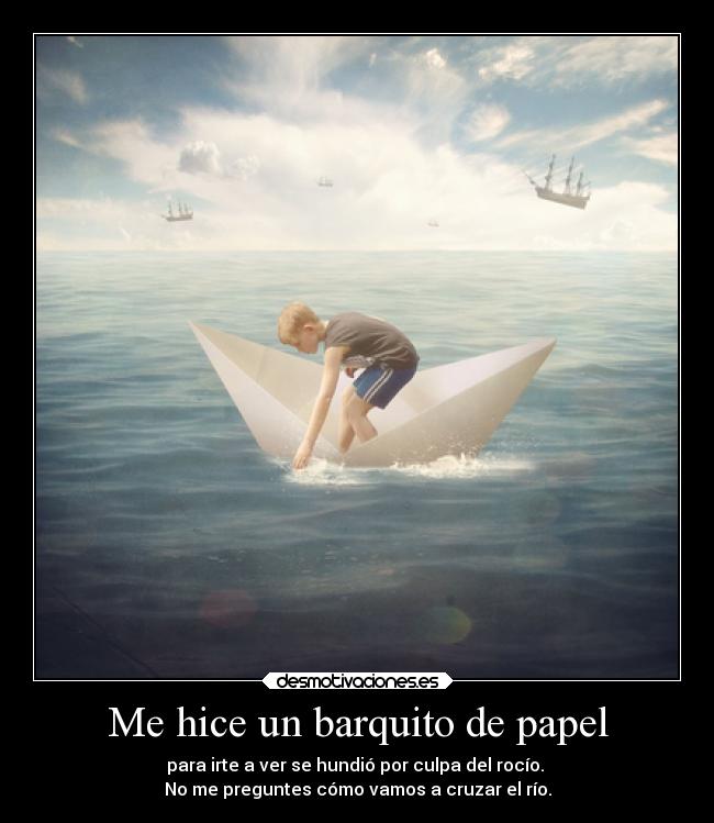 Me hice un barquito de papel - para irte a ver se hundió por culpa del rocío. 
No me preguntes cómo vamos a cruzar el río.