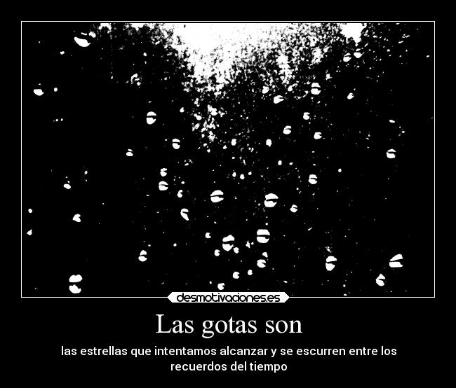 Las gotas son - las estrellas que intentamos alcanzar y se escurren entre los
recuerdos del tiempo